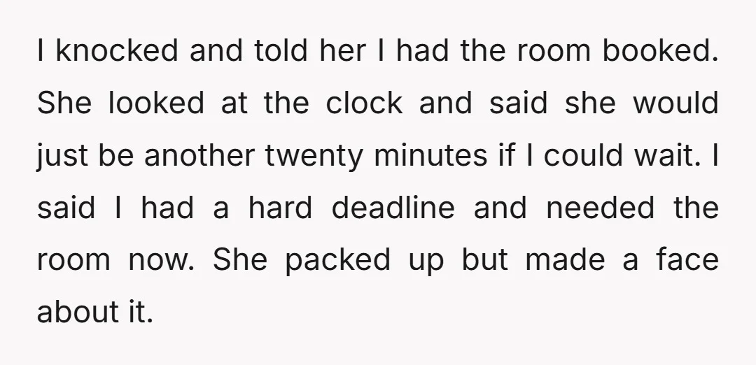 I knocked and told her I had the room booked. She looked at the clock and said she would just be another twenty minutes if I could wait. I said...