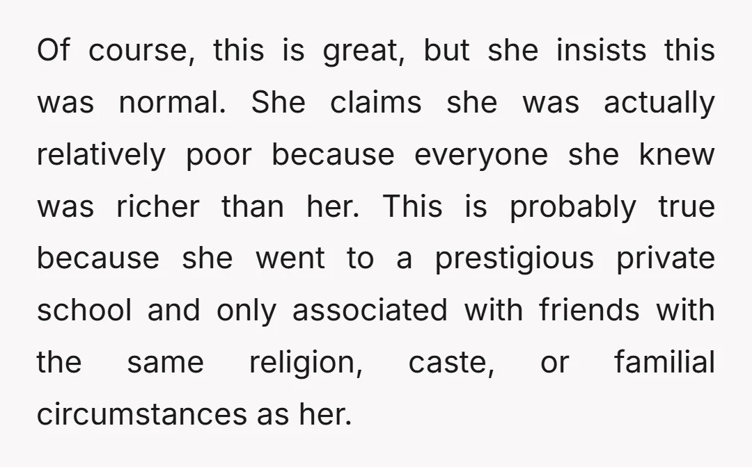Of course, this is great, but she insists this was normal. She claims she was actually relatively poor because everyone she knew was richer than her. This is probably true...