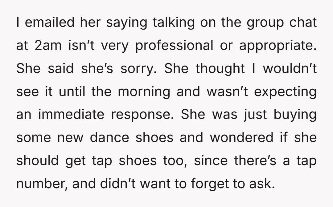 I emailed her saying talking on the group chat at 2am isn’t very professional or appropriate. She said she’s sorry. She thought I wouldn’t see it until the morning and...