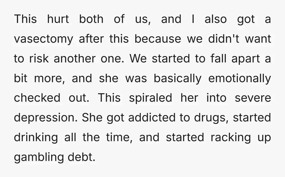 This hurt both of us, and I also got a vasectomy after this because we didn't want to risk another one. We started to fall apart a bit more, and...
