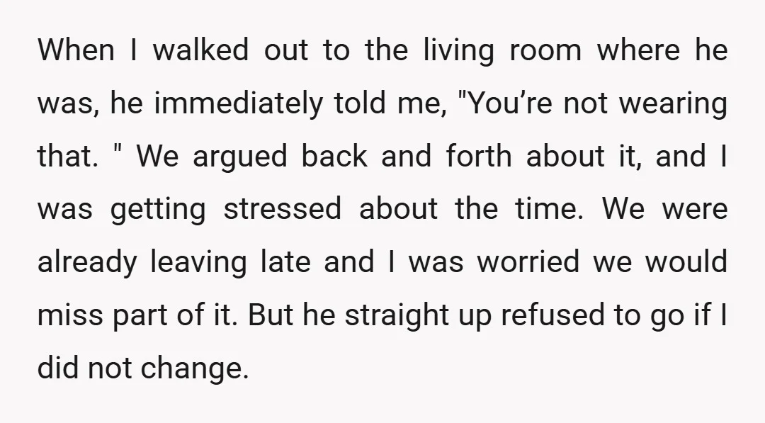 When I walked out to the living room where he was, he immediately told me, "You’re not wearing that. " We argued back and forth about it, and I was...