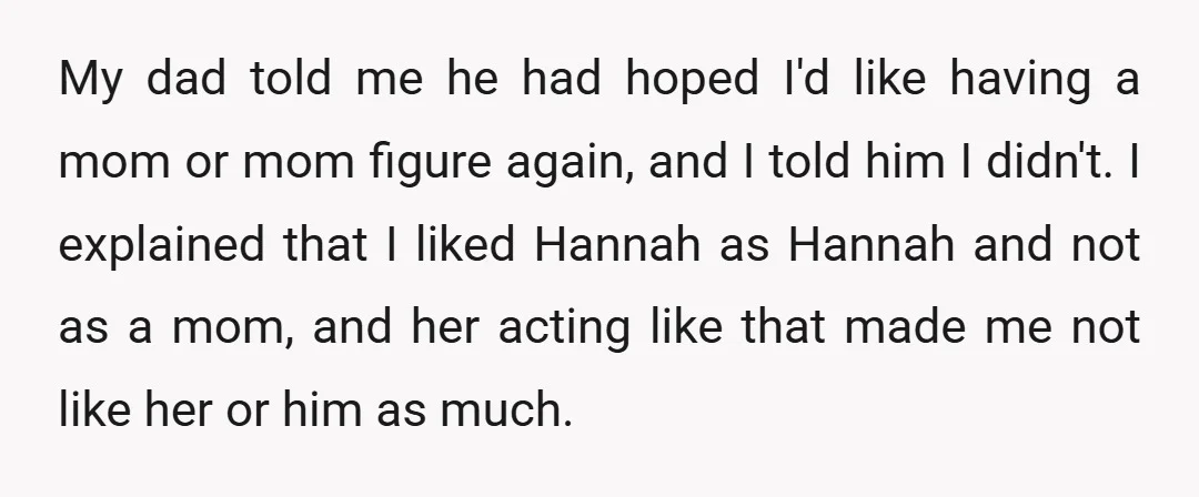 My dad told me he had hoped I'd like having a mom or mom figure again, and I told him I didn't. I explained that I liked Hannah as Hannah...