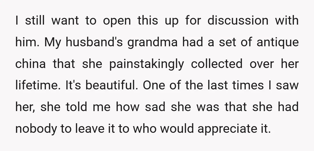 I still want to open this up for discussion with him. My husband's grandma had a set of antique china that she painstakingly collected over her lifetime. It's beautiful. One...