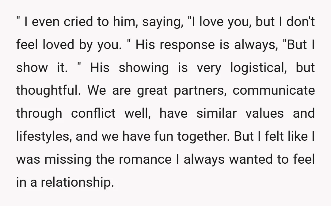 " I even cried to him, saying, "I love you, but I don't feel loved by you. " His response is always, "But I show it. " His showing is...