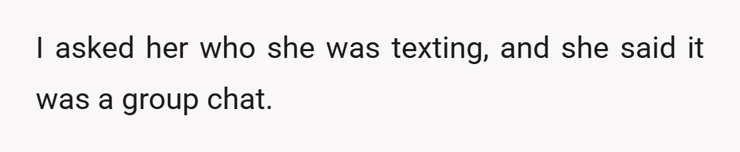 I asked her who she was texting, and she said it was a group chat.
