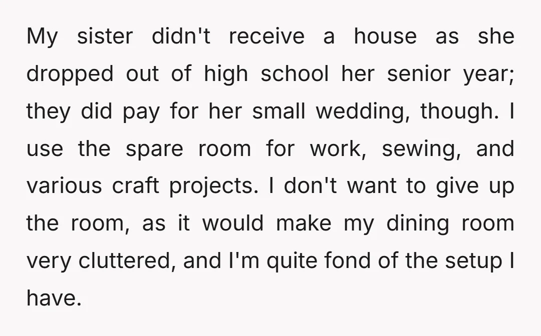 My sister didn't receive a house as she dropped out of high school her senior year; they did pay for her small wedding, though. I use the spare room for...