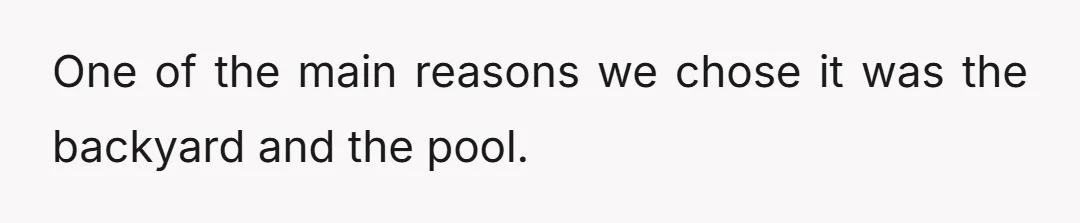 One of the main reasons we chose it was the backyard and the pool.