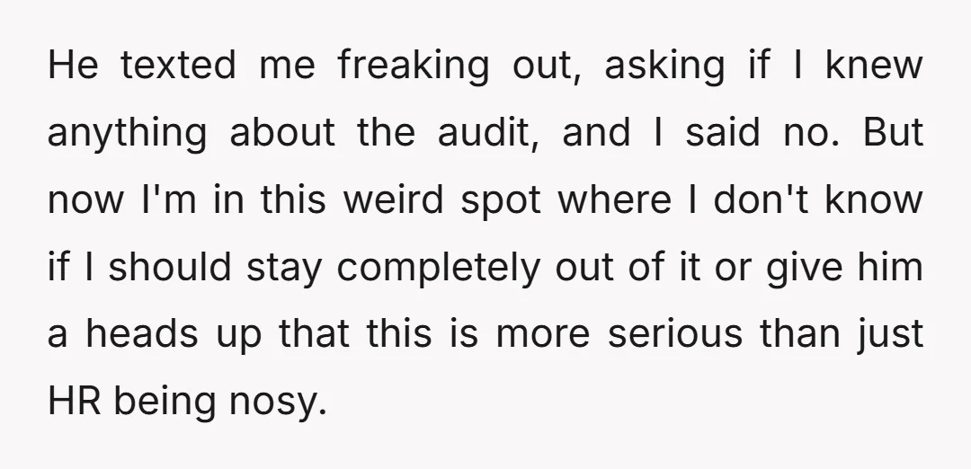 He texted me freaking out, asking if I knew anything about the audit, and I said no. But now I'm in this weird spot where I don't know if I...