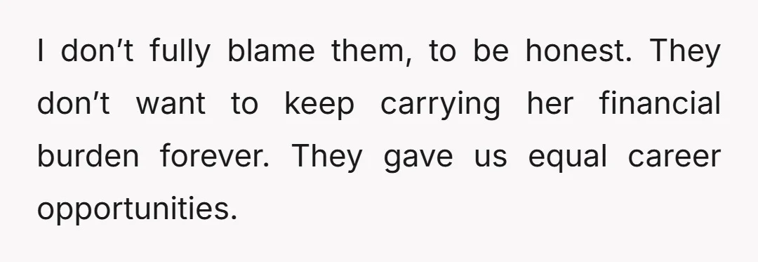 I don’t fully blame them, to be honest. They don’t want to keep carrying her financial burden forever. They gave us equal career opportunities.