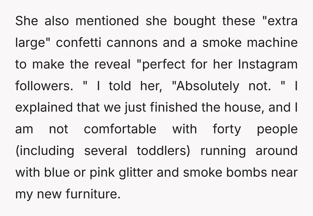 She also mentioned she bought these "extra large" confetti cannons and a smoke machine to make the reveal "perfect for her Instagram followers. " I told her, "Absolutely not. "...