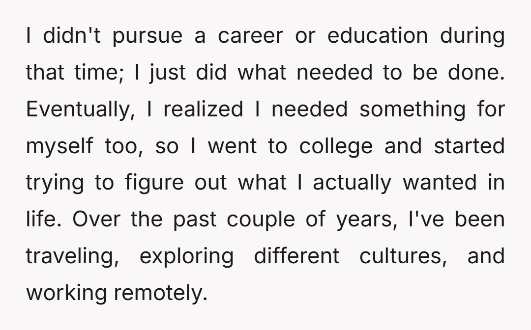 I didn't pursue a career or education during that time; I just did what needed to be done. Eventually, I realized I needed something for myself too, so I went...