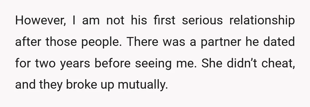 However, I am not his first serious relationship after those people. There was a partner he dated for two years before seeing me. She didn’t cheat, and they broke up...