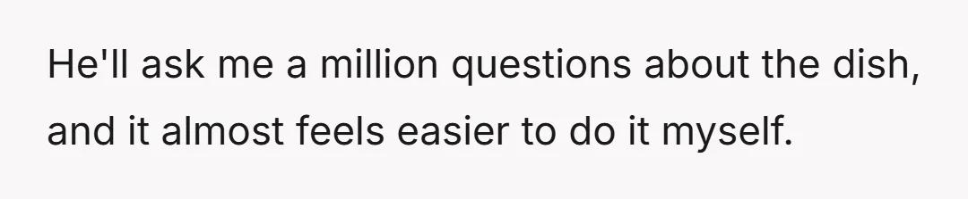 He'll ask me a million questions about the dish, and it almost feels easier to do it myself.