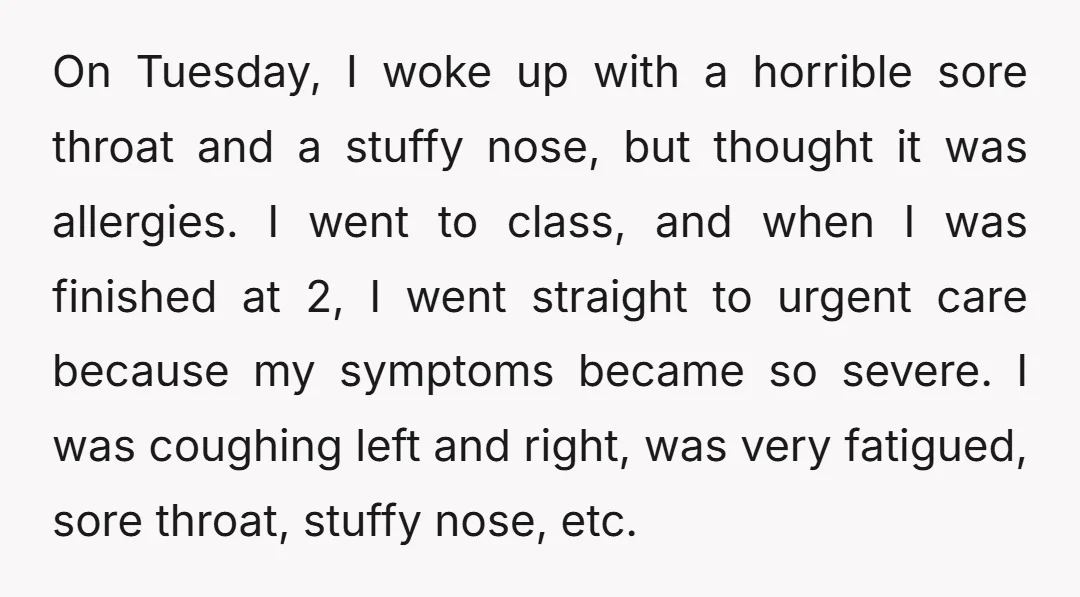 On Tuesday, I woke up with a horrible sore throat and a stuffy nose, but thought it was allergies. I went to class, and when I was finished at 2,...