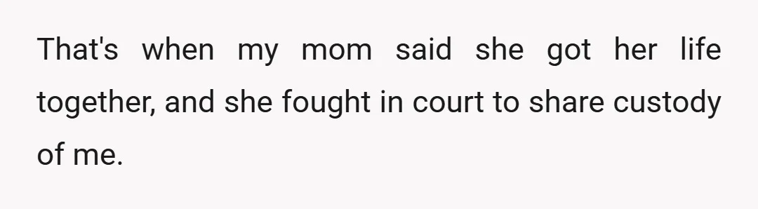 That's when my mom said she got her life together, and she fought in court to share custody of me.