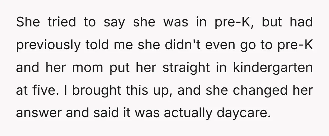 She tried to say she was in pre-K, but had previously told me she didn't even go to pre-K and her mom put her straight in kindergarten at five. I...