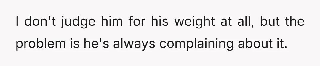 I don't judge him for his weight at all, but the problem is he's always complaining about it.