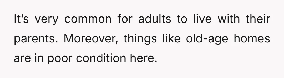 It’s very common for adults to live with their parents. Moreover, things like old-age homes are in poor condition here.