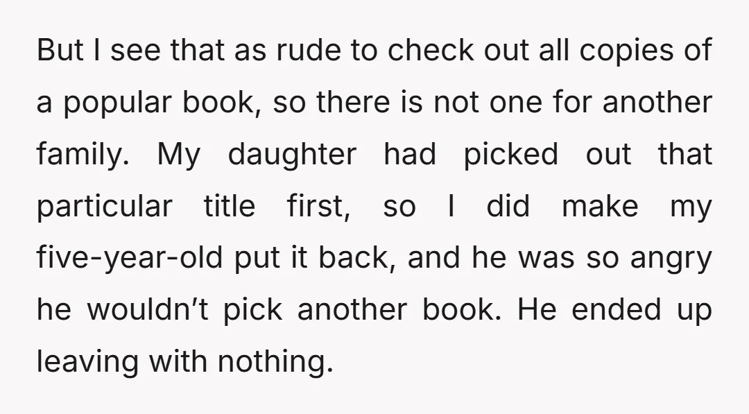 But I see that as rude to check out all copies of a popular book, so there is not one for another family. My daughter had picked out that particular...