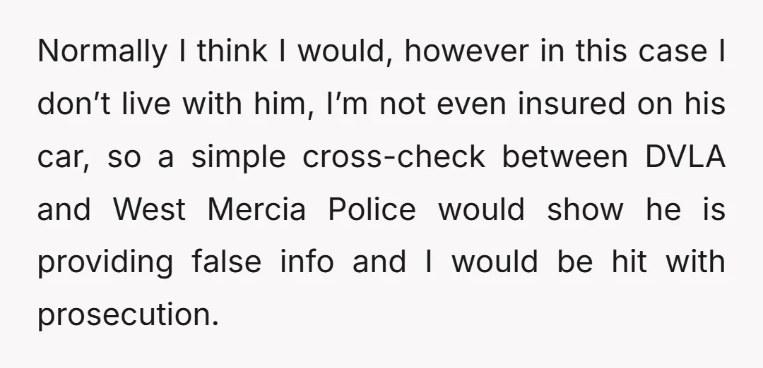 Normally I think I would, however in this case I don’t live with him, I’m not even insured on his car, so a simple cross-check between DVLA and West Mercia...