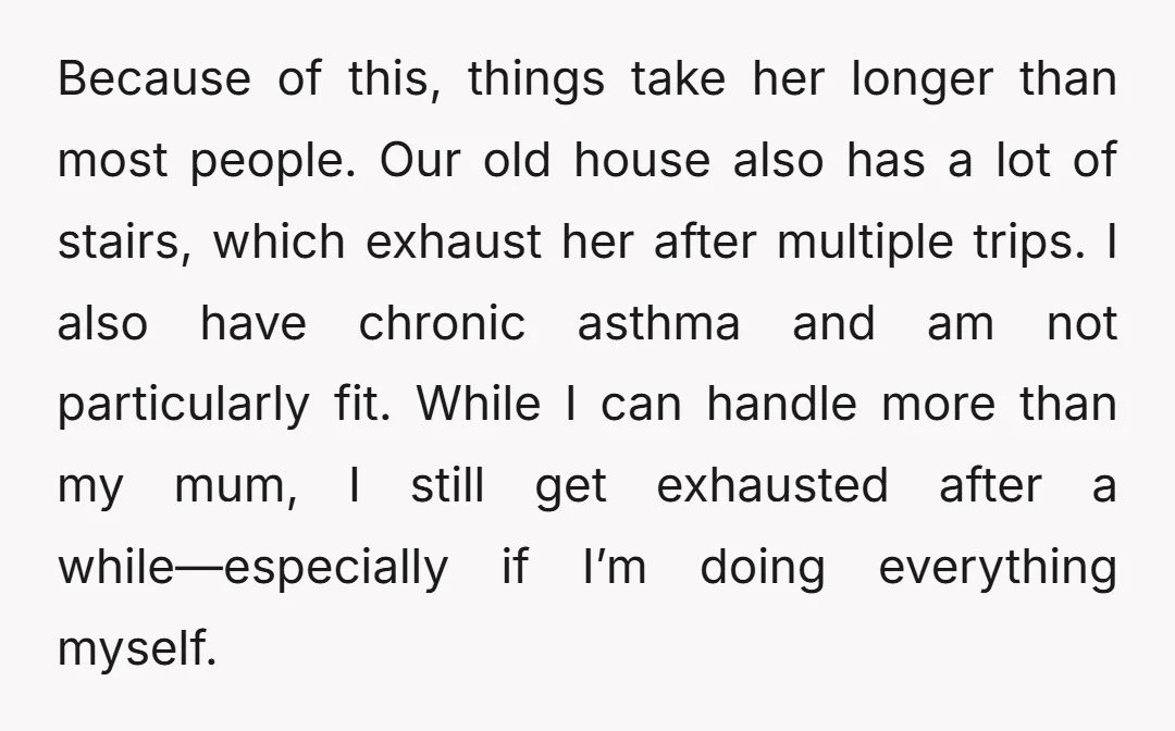 Because of this, things take her longer than most people. Our old house also has a lot of stairs, which exhaust her after multiple trips. I also have chronic asthma...