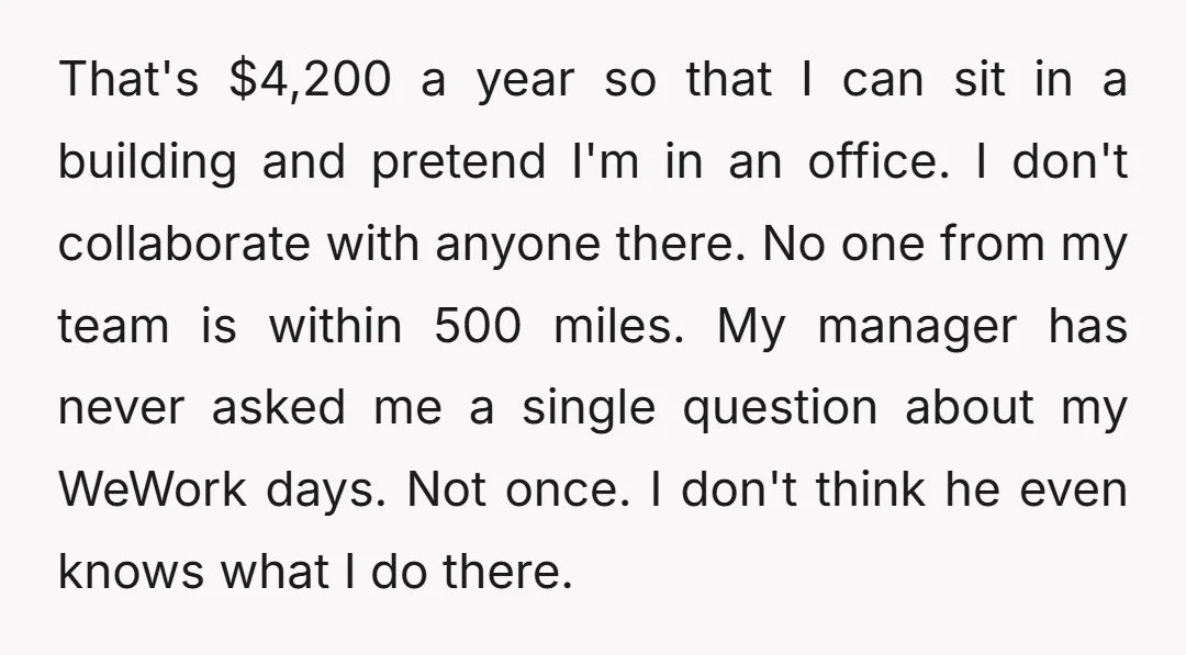 That's $4,200 a year so that I can sit in a building and pretend I'm in an office. I don't collaborate with anyone there. No one from my team is...