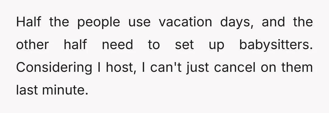 Half the people use vacation days, and the other half need to set up babysitters. Considering I host, I can't just cancel on them last minute.