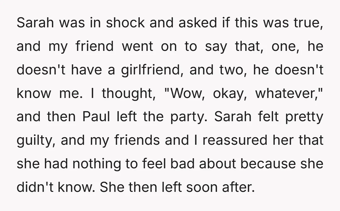 Sarah was in shock and asked if this was true, and my friend went on to say that, one, he doesn't have a girlfriend, and two, he doesn't know me....