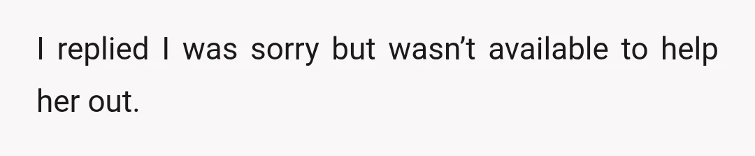 I replied I was sorry but wasn’t available to help her out.