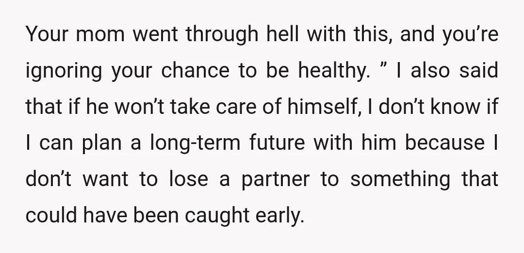 Your mom went through hell with this, and you’re ignoring your chance to be healthy. ” I also said that if he won’t take care of himself, I don’t know...