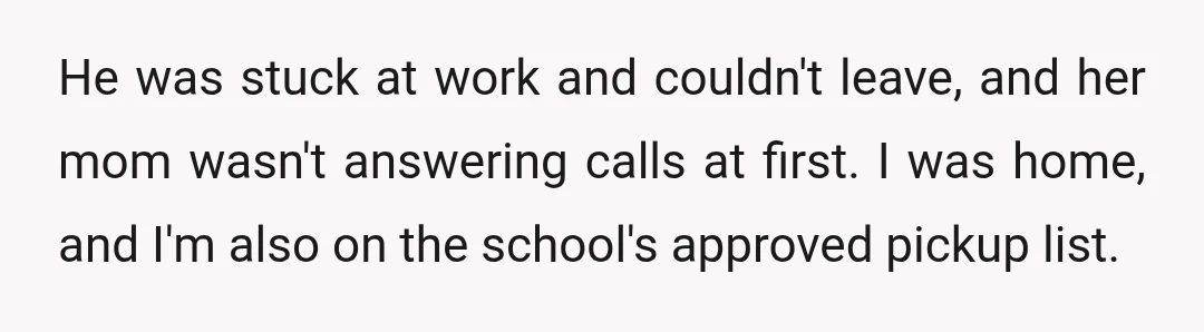 He was stuck at work and couldn't leave, and her mom wasn't answering calls at first. I was home, and I'm also on the school's approved pickup list.