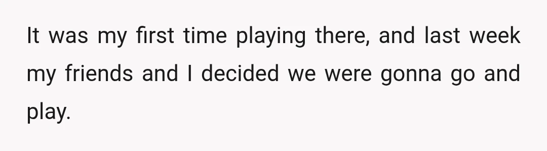 It was my first time playing there, and last week my friends and I decided we were gonna go and play.
