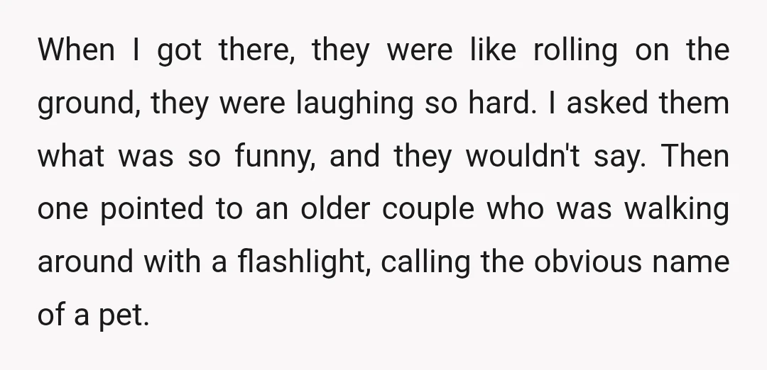 When I got there, they were like rolling on the ground, they were laughing so hard. I asked them what was so funny, and they wouldn't say. Then one pointed...