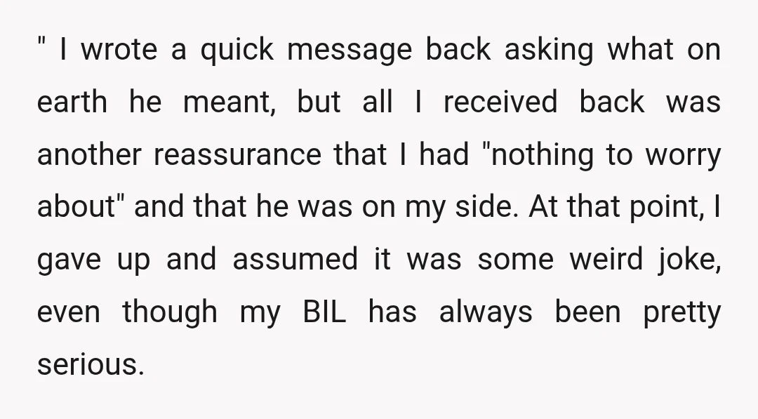 " I wrote a quick message back asking what on earth he meant, but all I received back was another reassurance that I had "nothing to worry about" and that...