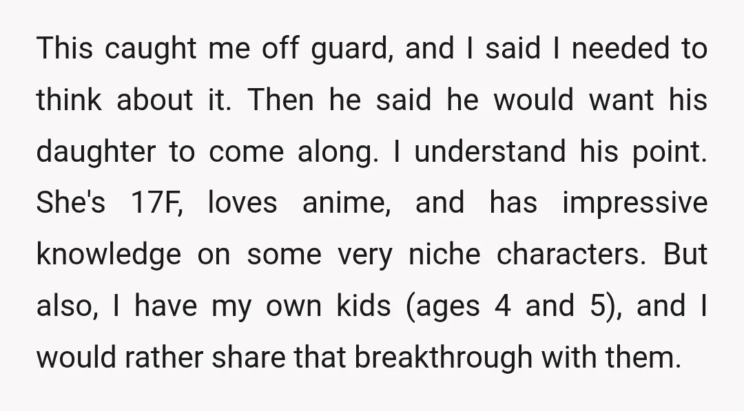 This caught me off guard, and I said I needed to think about it. Then he said he would want his daughter to come along. I understand his point. She's...