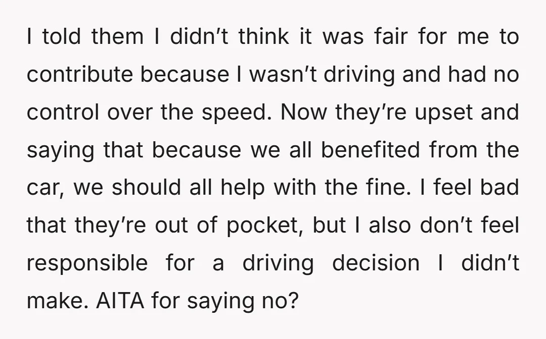 I told them I didn’t think it was fair for me to contribute because I wasn’t driving and had no control over the speed. Now they’re upset and saying that...