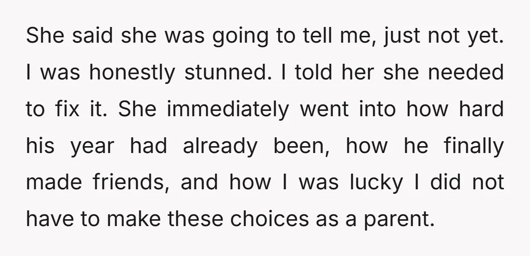 She said she was going to tell me, just not yet. I was honestly stunned. I told her she needed to fix it. She immediately went into how hard his...
