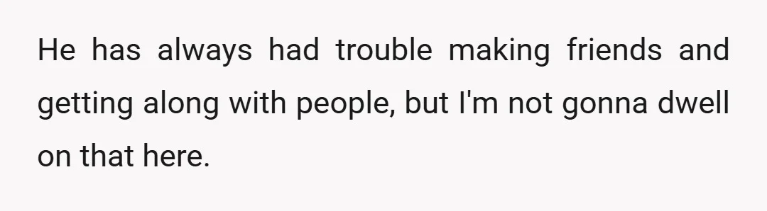He has always had trouble making friends and getting along with people, but I'm not gonna dwell on that here.