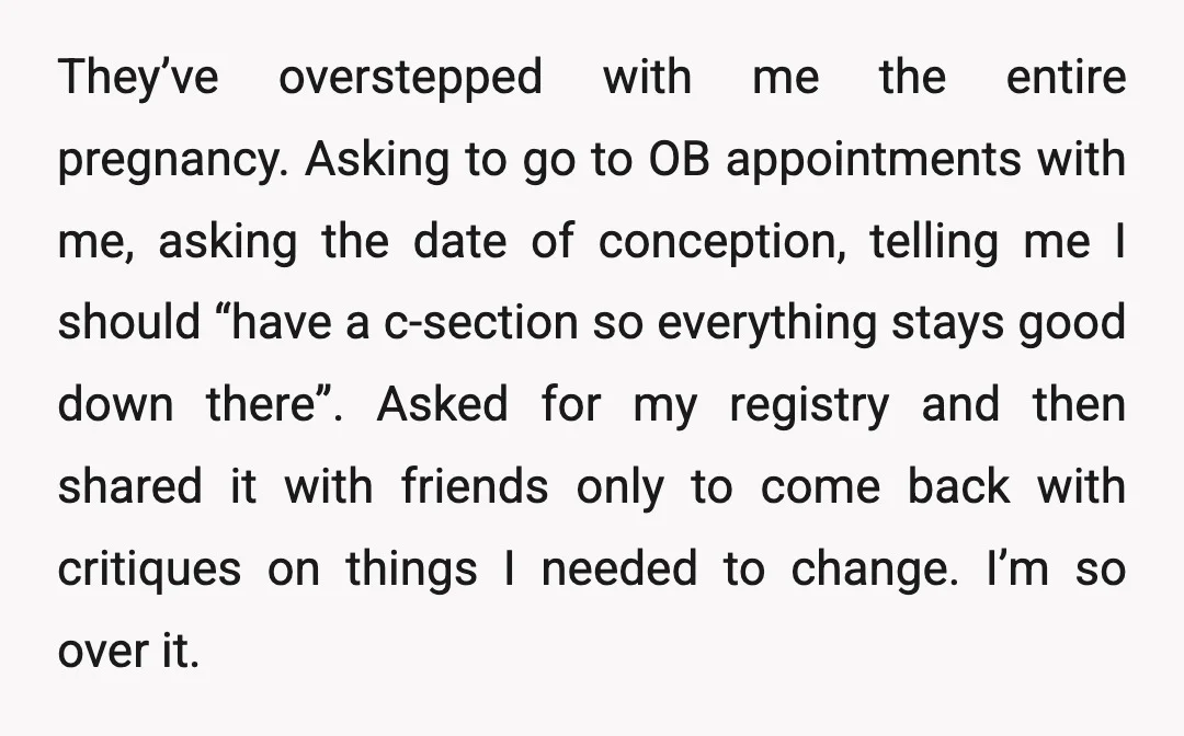 They’ve overstepped with me the entire pregnancy. Asking to go to OB appointments with me, asking the date of conception, telling me I should “have a c-section so everything stays...