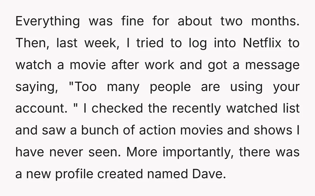 Everything was fine for about two months. Then, last week, I tried to log into Netflix to watch a movie after work and got a message saying, "Too many people...