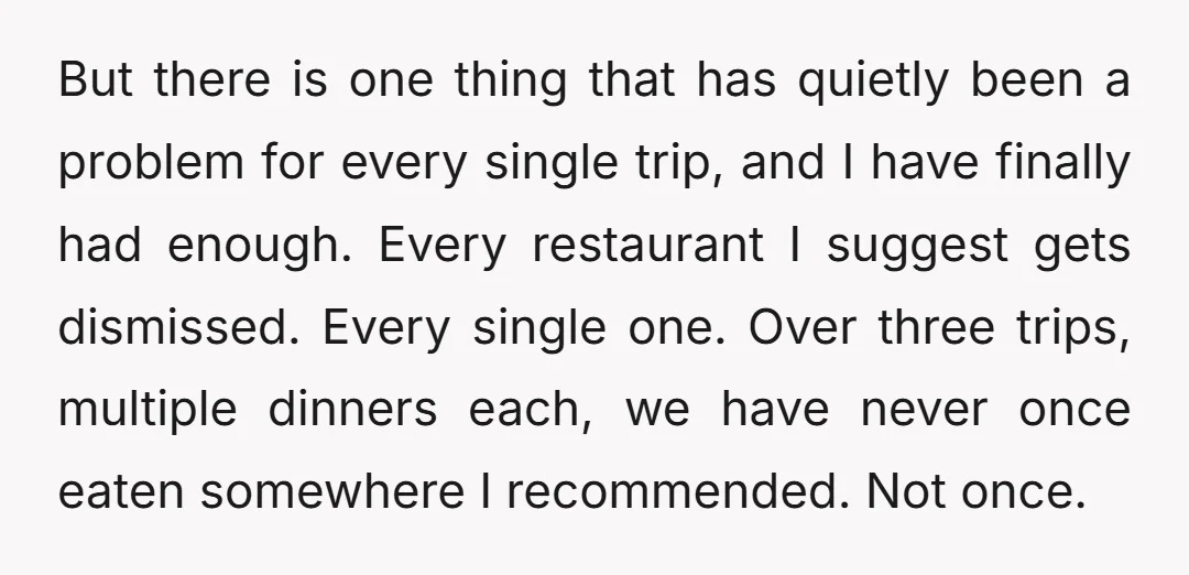 But there is one thing that has quietly been a problem for every single trip, and I have finally had enough. Every restaurant I suggest gets dismissed. Every single one....