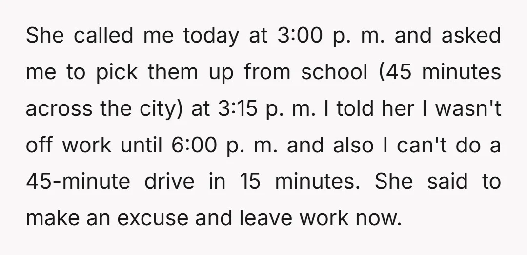 She called me today at 3:00 p. m. and asked me to pick them up from school (45 minutes across the city) at 3:15 p. m. I told her I...