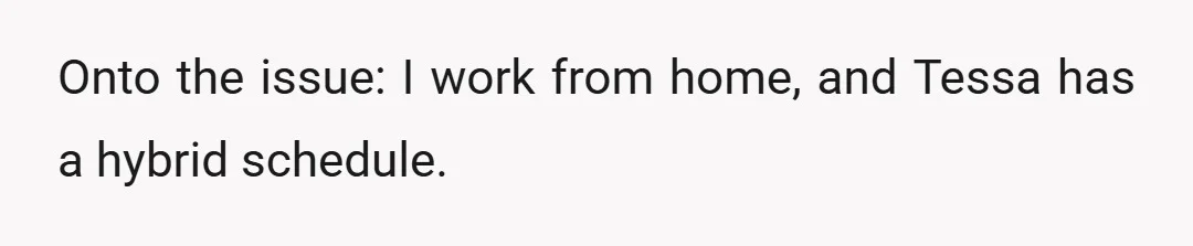 Onto the issue: I work from home, and Tessa has a hybrid schedule.