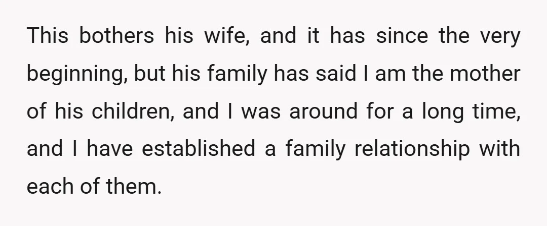 This bothers his wife, and it has since the very beginning, but his family has said I am the mother of his children, and I was around for a long...