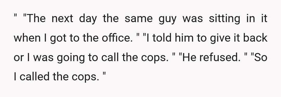 " "The next day the same guy was sitting in it when I got to the office. " "I told him to give it back or I was going to...