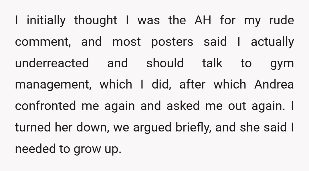 I initially thought I was the AH for my rude comment, and most posters said I actually underreacted and should talk to gym management, which I did, after which Andrea...
