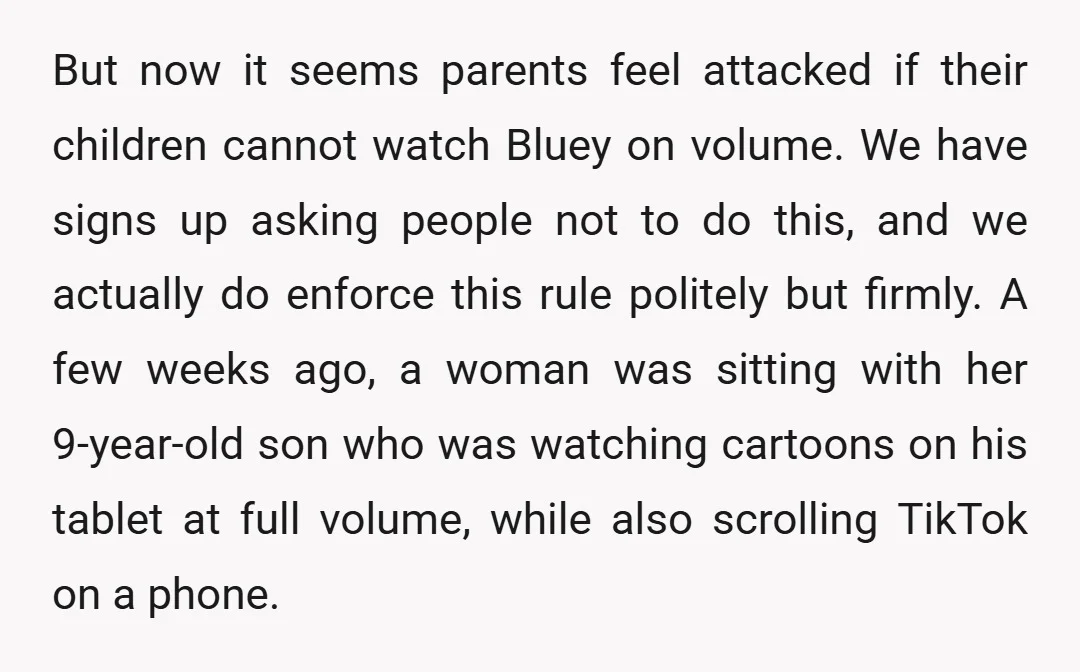 But now it seems parents feel attacked if their children cannot watch Bluey on volume. We have signs up asking people not to do this, and we actually do enforce...