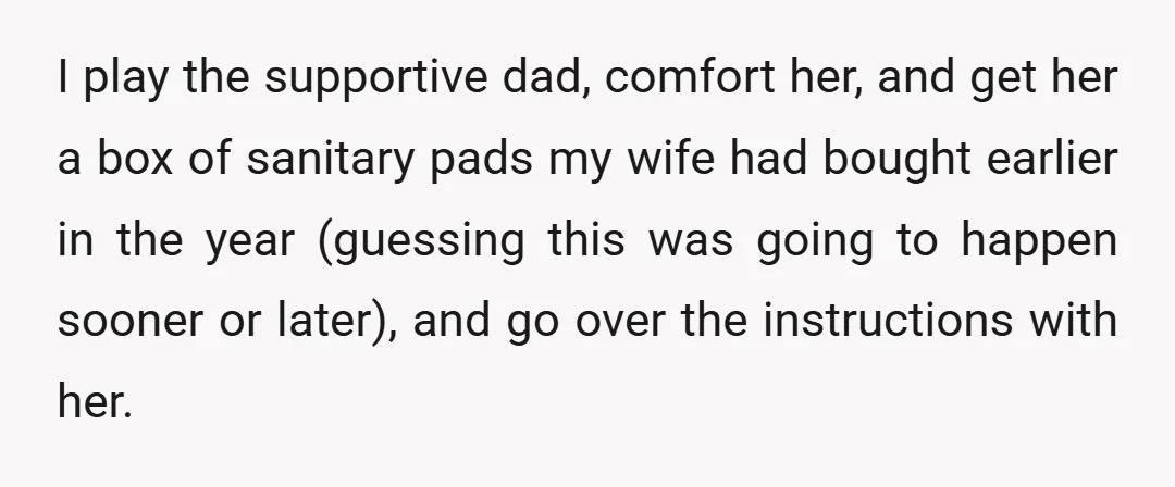 I play the supportive dad, comfort her, and get her a box of sanitary pads my wife had bought earlier in the year (guessing this was going to happen sooner...