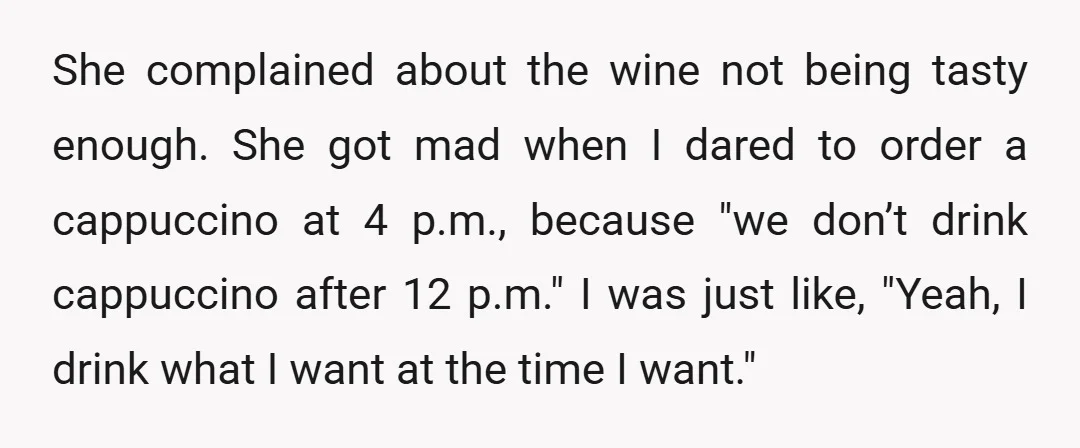 She complained about the wine not being tasty enough. She got mad when I dared to order a cappuccino at 4 p.m., because "we don’t drink cappuccino after 12 p.m."...