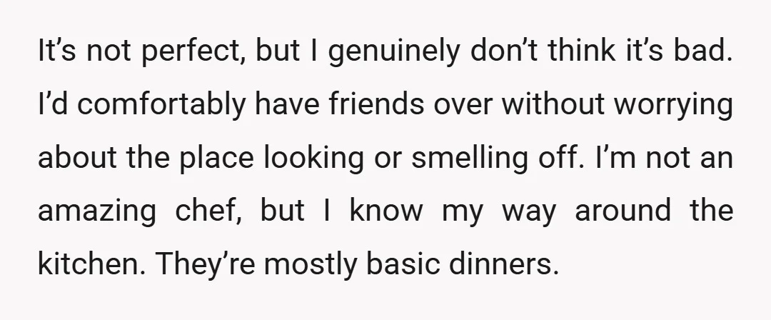 It’s not perfect, but I genuinely don’t think it’s bad. I’d comfortably have friends over without worrying about the place looking or smelling off. I’m not an amazing chef, but...